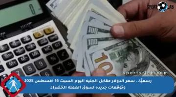 رسميًا.. سعر الدولار مقابل الجنيه اليوم السبت 16 أغسطس 2025 وتوقعات جديدة لسوق العملة الخضراء